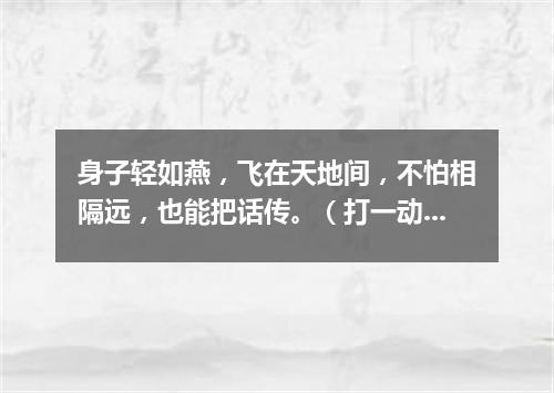 身子轻如燕，飞在天地间，不怕相隔远，也能把话传。（打一动物）
