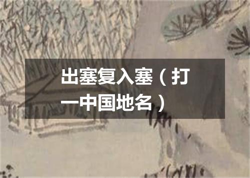 出塞复入塞（打一中国地名）