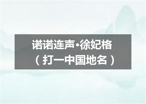 诺诺连声·徐妃格（打一中国地名）