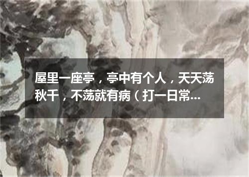屋里一座亭，亭中有个人，天天荡秋千，不荡就有病（打一日常用品）