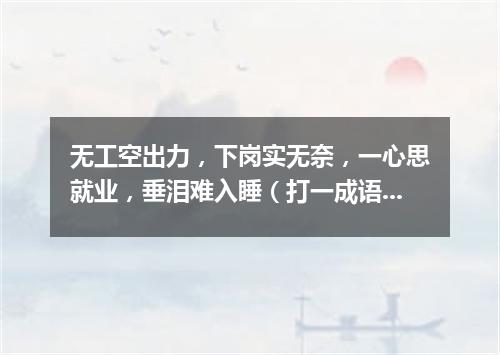 无工空出力，下岗实无奈，一心思就业，垂泪难入睡（打一成语）