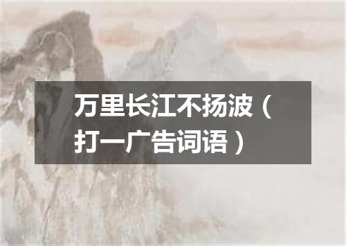 万里长江不扬波（打一广告词语）