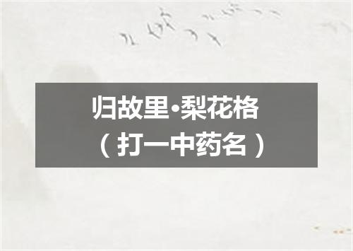归故里·梨花格（打一中药名）