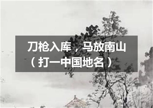 刀枪入库，马放南山（打一中国地名）