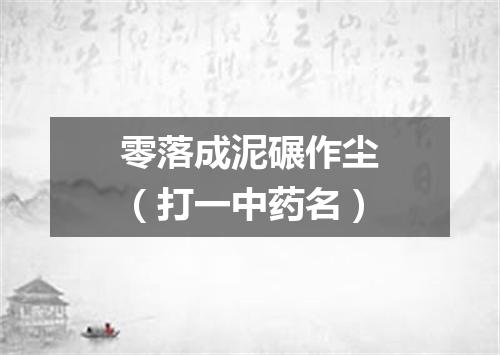 零落成泥碾作尘（打一中药名）