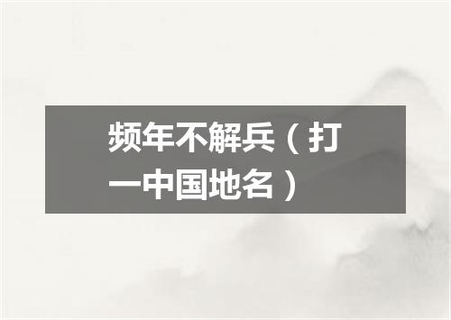 频年不解兵（打一中国地名）