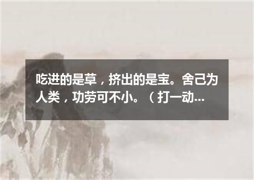 吃进的是草，挤出的是宝。舍己为人类，功劳可不小。（打一动物）