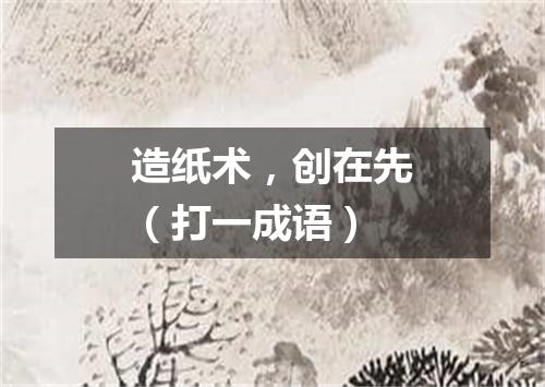 造纸术，创在先（打一成语）
