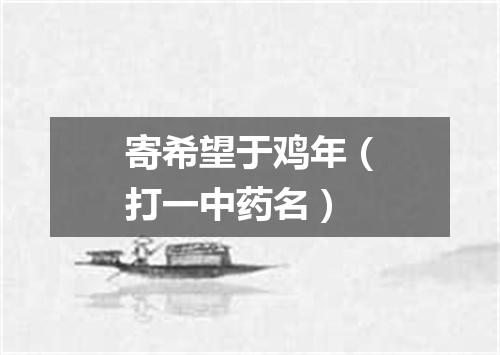 寄希望于鸡年（打一中药名）