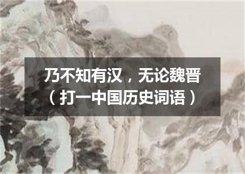 乃不知有汉，无论魏晋（打一中国历史词语）