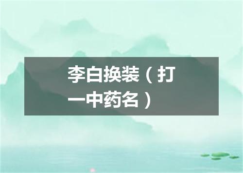 李白换装（打一中药名）