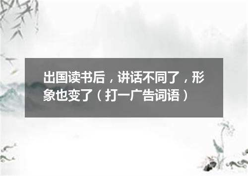 出国读书后，讲话不同了，形象也变了（打一广告词语）