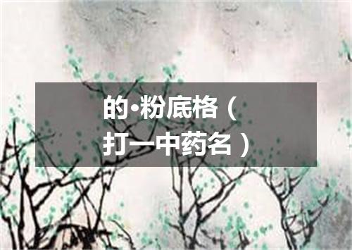 的·粉底格（打一中药名）
