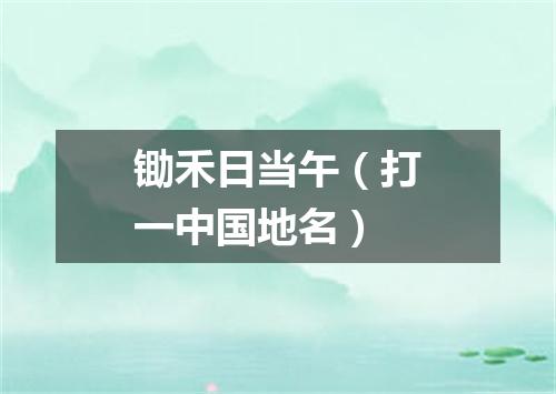 锄禾日当午（打一中国地名）