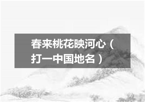 春来桃花映河心（打一中国地名）