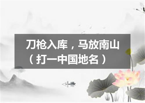 刀枪入库，马放南山（打一中国地名）
