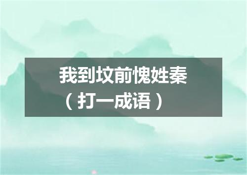 我到坟前愧姓秦（打一成语）