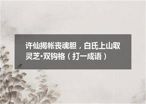 许仙揭帐丧魂胆，白氏上山取灵芝·双钩格（打一成语）