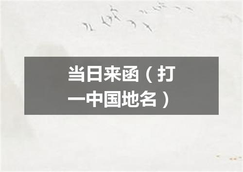 当日来函（打一中国地名）