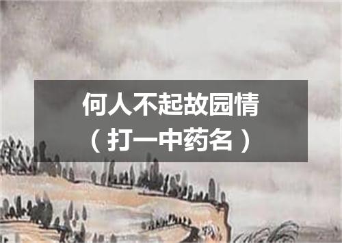 何人不起故园情（打一中药名）