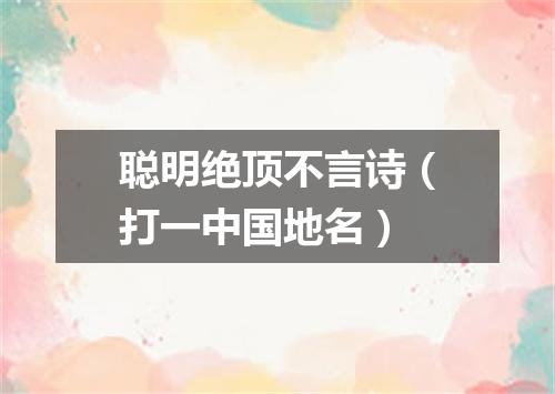 聪明绝顶不言诗（打一中国地名）