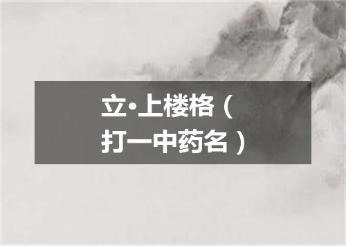 立·上楼格（打一中药名）