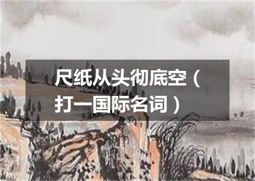 尺纸从头彻底空（打一国际名词）