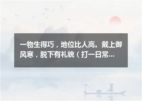 一物生得巧，地位比人高。戴上御风寒，脱下有礼貌（打一日常用品）