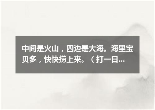 中间是火山，四边是大海。海里宝贝多，快快捞上来。（打一日常用品）