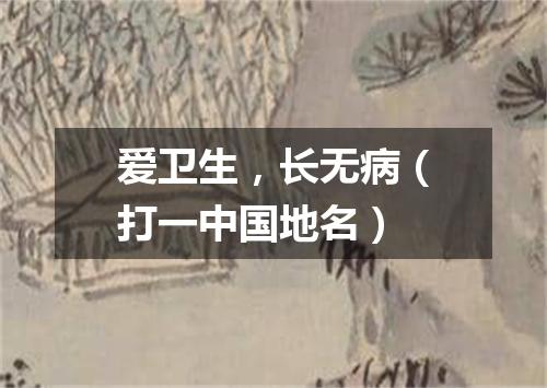 爱卫生，长无病（打一中国地名）
