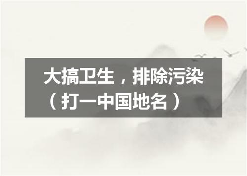 大搞卫生，排除污染（打一中国地名）