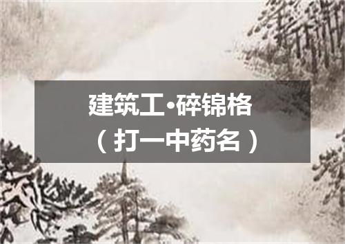 建筑工·碎锦格（打一中药名）