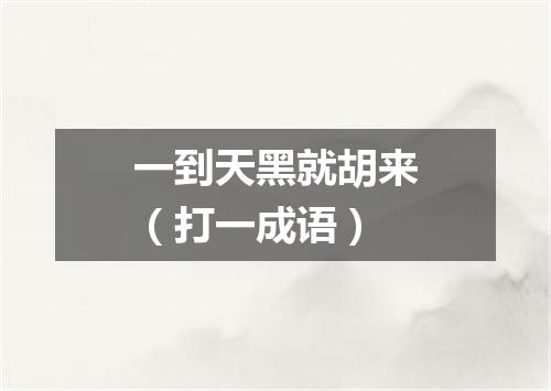 一到天黑就胡来（打一成语）