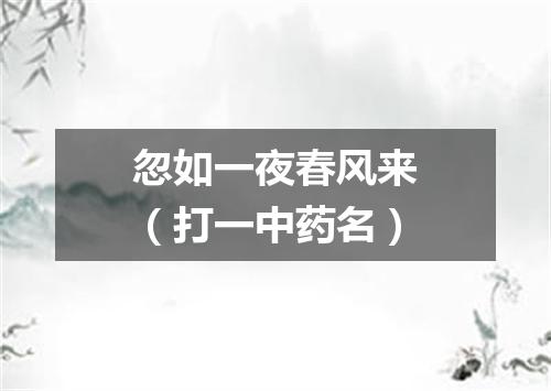 忽如一夜春风来（打一中药名）