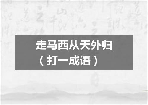 走马西从天外归（打一成语）