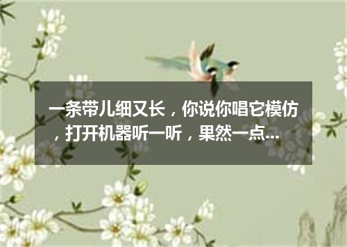一条带儿细又长，你说你唱它模仿，打开机器听一听，果然一点不走样。（打一电子器材）