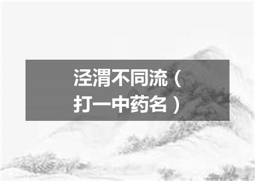 泾渭不同流（打一中药名）