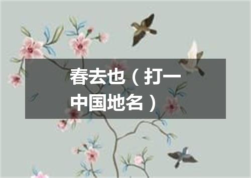 春去也（打一中国地名）
