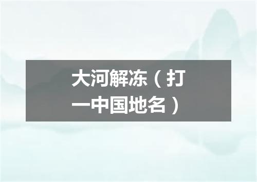 大河解冻（打一中国地名）