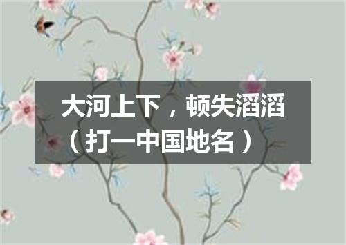 大河上下，顿失滔滔（打一中国地名）