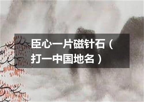 臣心一片磁针石（打一中国地名）