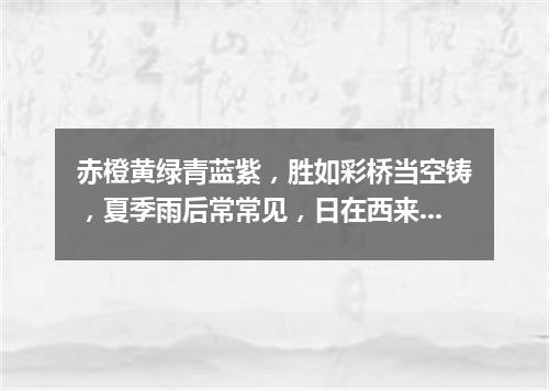 赤橙黄绿青蓝紫，胜如彩桥当空铸，夏季雨后常常见，日在西来它在东。（打一自然现象）