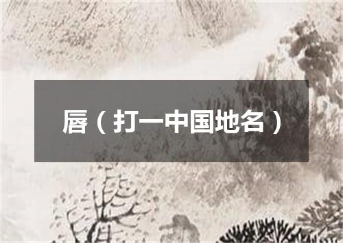 唇（打一中国地名）