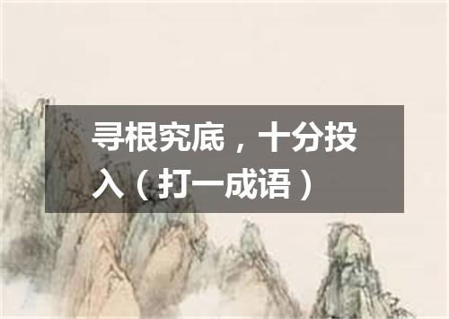 寻根究底，十分投入（打一成语）