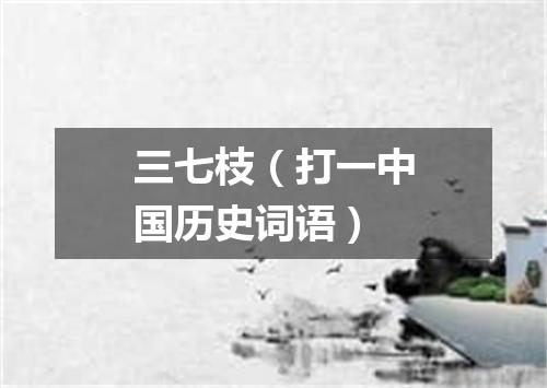 三七枝（打一中国历史词语）