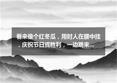 看来像个红冬瓜，用时人在腰中挂，庆祝节日或胜利，一边跳来一边打。（打一乐器）