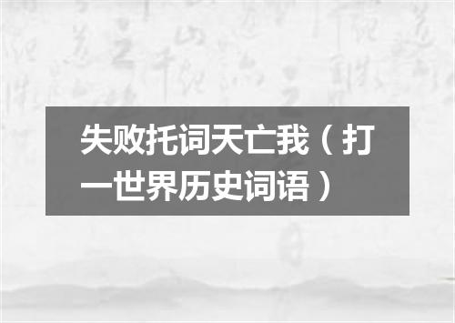 失败托词天亡我（打一世界历史词语）