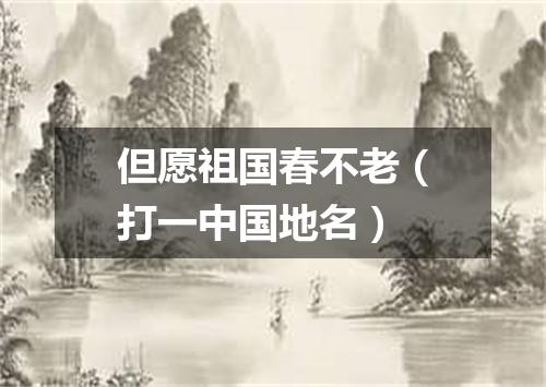 但愿祖国春不老（打一中国地名）