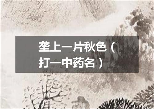 垄上一片秋色（打一中药名）