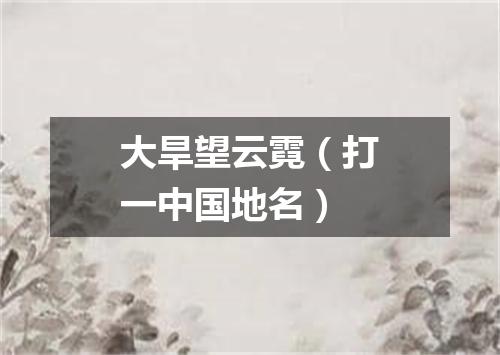 大旱望云霓（打一中国地名）